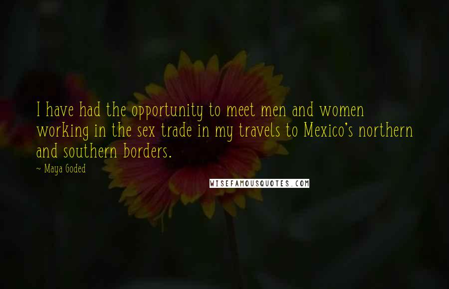 Maya Goded Quotes: I have had the opportunity to meet men and women working in the sex trade in my travels to Mexico's northern and southern borders.