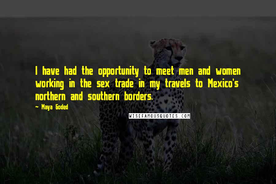 Maya Goded Quotes: I have had the opportunity to meet men and women working in the sex trade in my travels to Mexico's northern and southern borders.