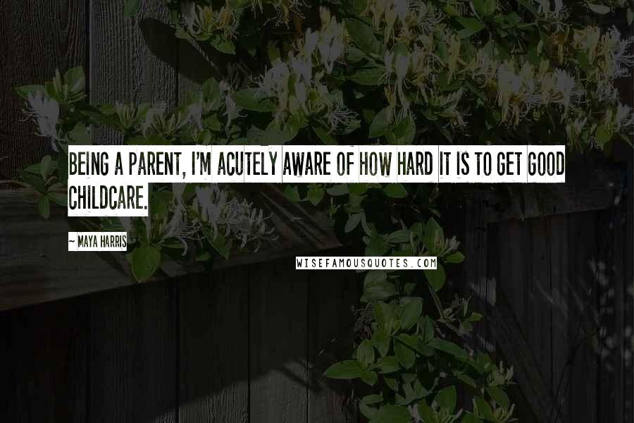 Maya Harris Quotes: Being a parent, I'm acutely aware of how hard it is to get good childcare.