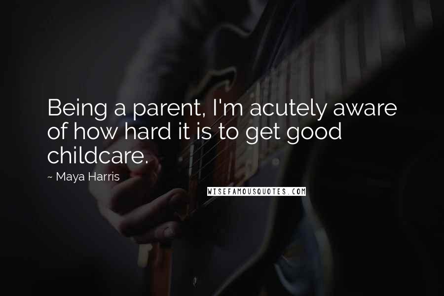 Maya Harris Quotes: Being a parent, I'm acutely aware of how hard it is to get good childcare.
