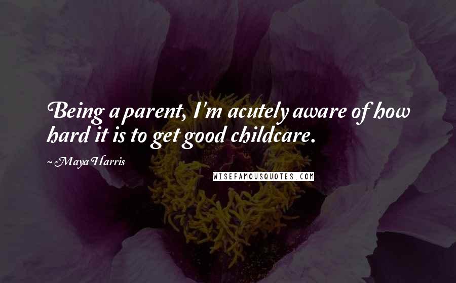 Maya Harris Quotes: Being a parent, I'm acutely aware of how hard it is to get good childcare.