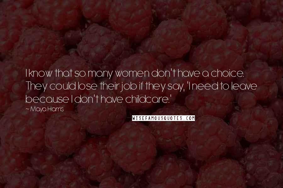 Maya Harris Quotes: I know that so many women don't have a choice. They could lose their job if they say, 'I need to leave because I don't have childcare.'