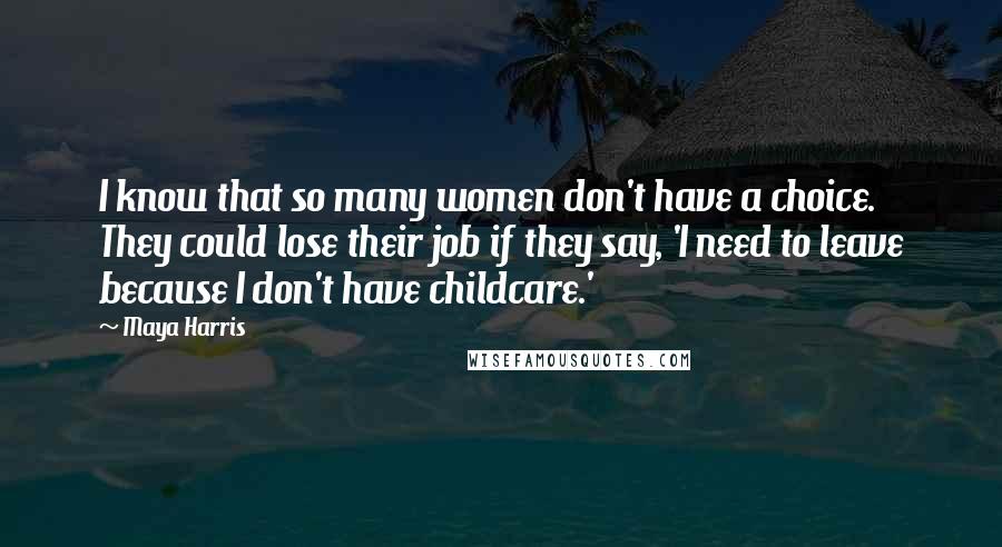 Maya Harris Quotes: I know that so many women don't have a choice. They could lose their job if they say, 'I need to leave because I don't have childcare.'