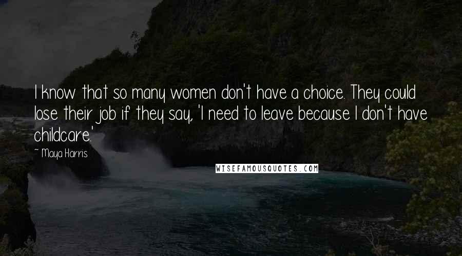 Maya Harris Quotes: I know that so many women don't have a choice. They could lose their job if they say, 'I need to leave because I don't have childcare.'