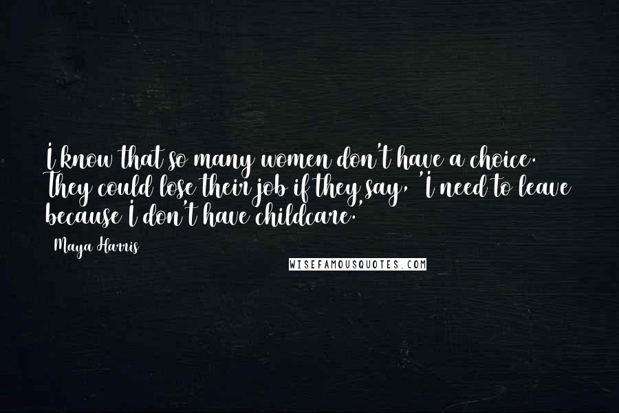 Maya Harris Quotes: I know that so many women don't have a choice. They could lose their job if they say, 'I need to leave because I don't have childcare.'