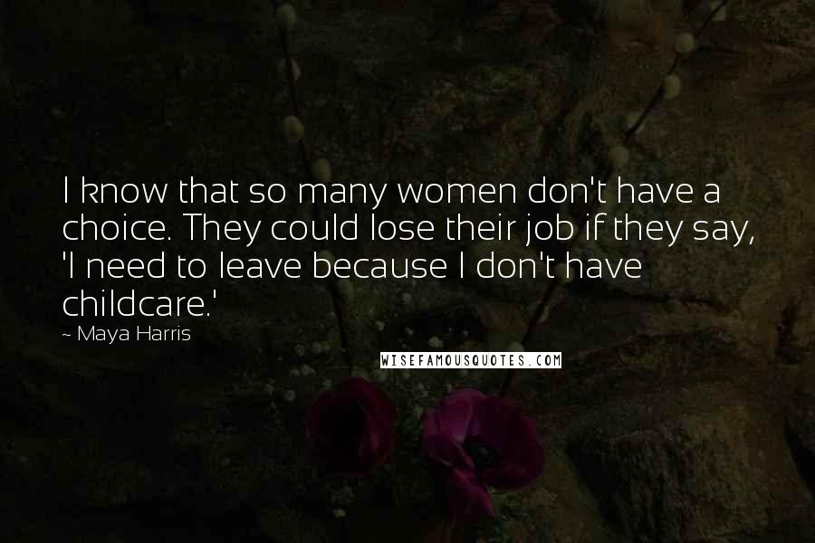 Maya Harris Quotes: I know that so many women don't have a choice. They could lose their job if they say, 'I need to leave because I don't have childcare.'