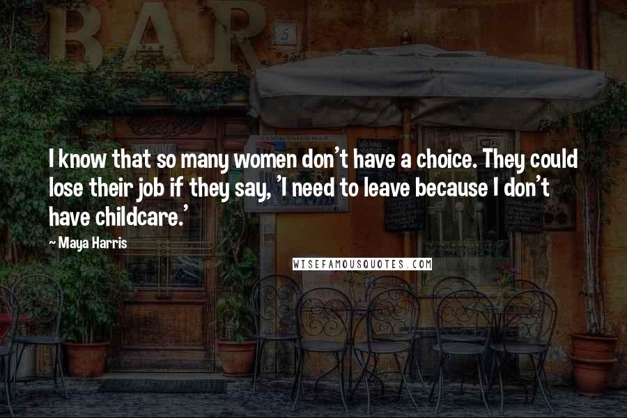 Maya Harris Quotes: I know that so many women don't have a choice. They could lose their job if they say, 'I need to leave because I don't have childcare.'