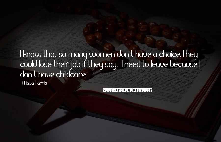 Maya Harris Quotes: I know that so many women don't have a choice. They could lose their job if they say, 'I need to leave because I don't have childcare.'