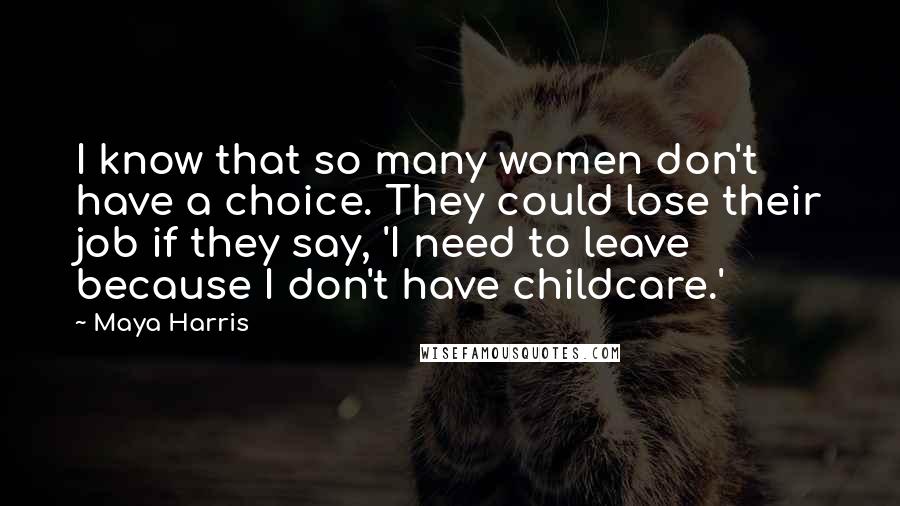 Maya Harris Quotes: I know that so many women don't have a choice. They could lose their job if they say, 'I need to leave because I don't have childcare.'