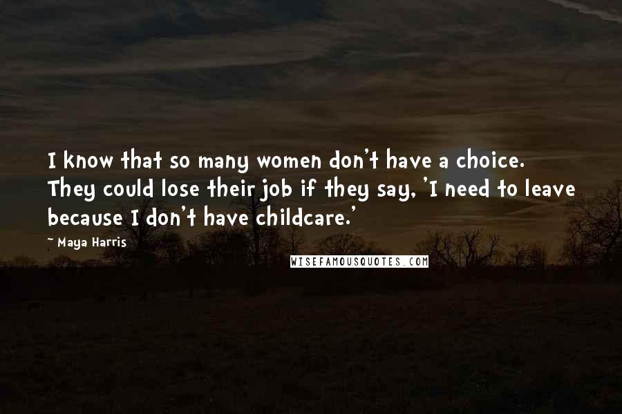 Maya Harris Quotes: I know that so many women don't have a choice. They could lose their job if they say, 'I need to leave because I don't have childcare.'