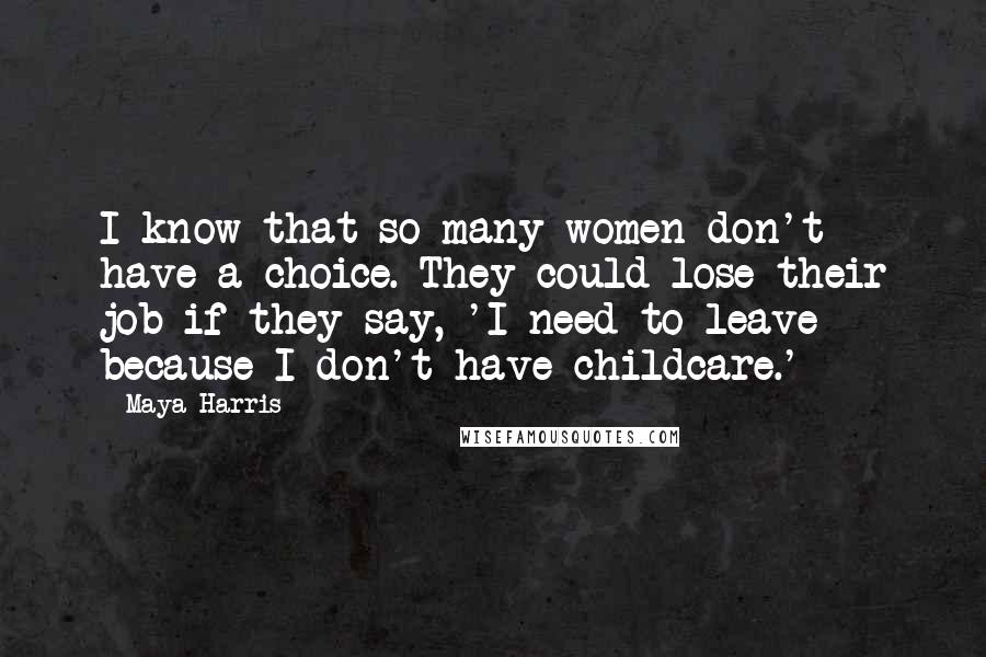 Maya Harris Quotes: I know that so many women don't have a choice. They could lose their job if they say, 'I need to leave because I don't have childcare.'
