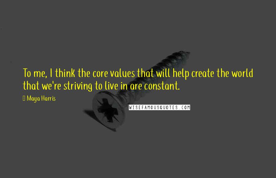 Maya Harris Quotes: To me, I think the core values that will help create the world that we're striving to live in are constant.