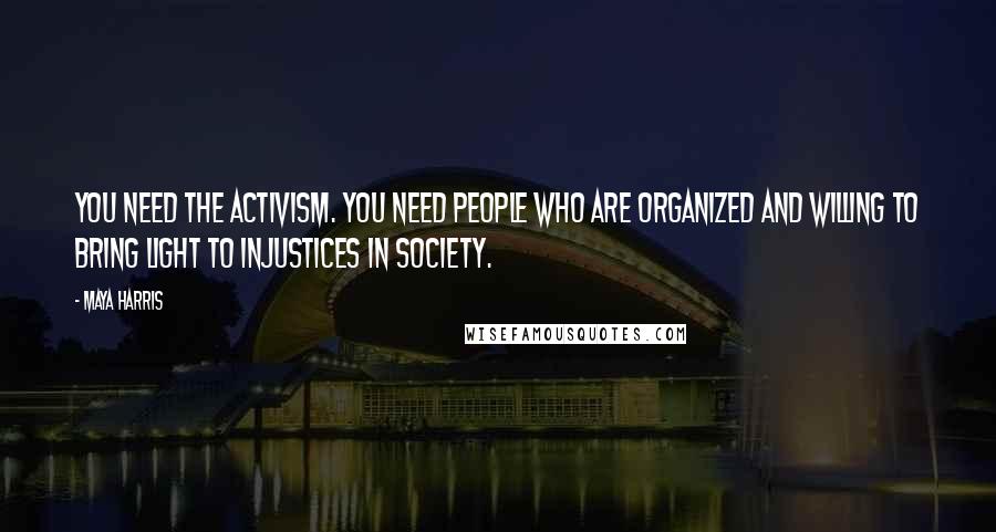 Maya Harris Quotes: You need the activism. You need people who are organized and willing to bring light to injustices in society.