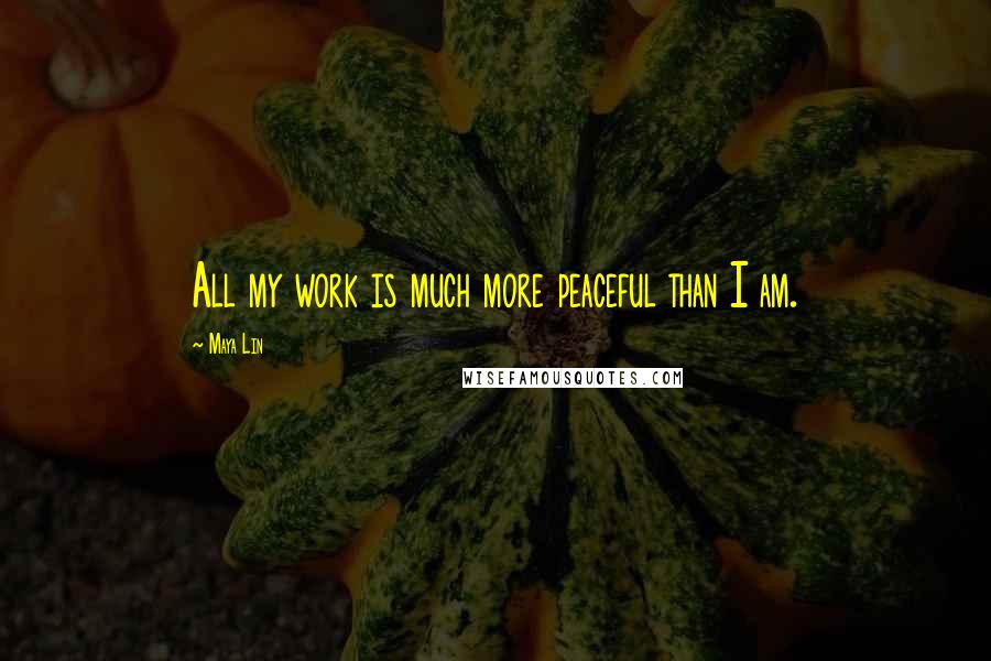 Maya Lin Quotes: All my work is much more peaceful than I am.