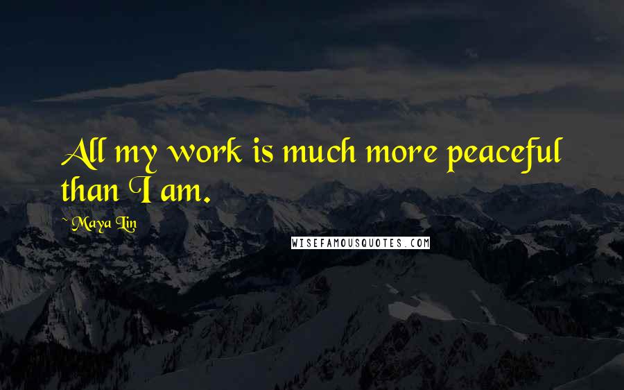 Maya Lin Quotes: All my work is much more peaceful than I am.