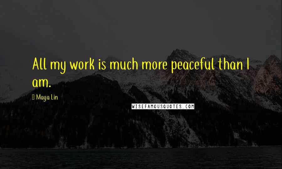 Maya Lin Quotes: All my work is much more peaceful than I am.