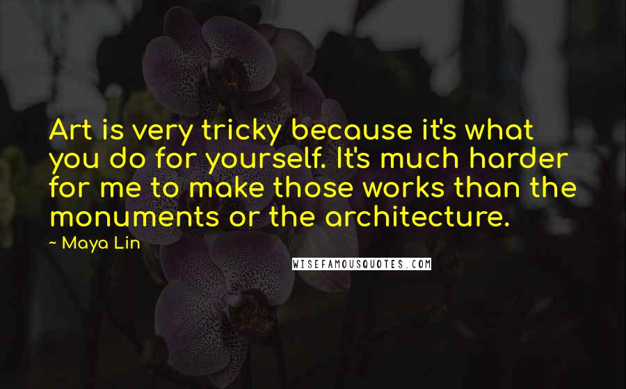 Maya Lin Quotes: Art is very tricky because it's what you do for yourself. It's much harder for me to make those works than the monuments or the architecture.