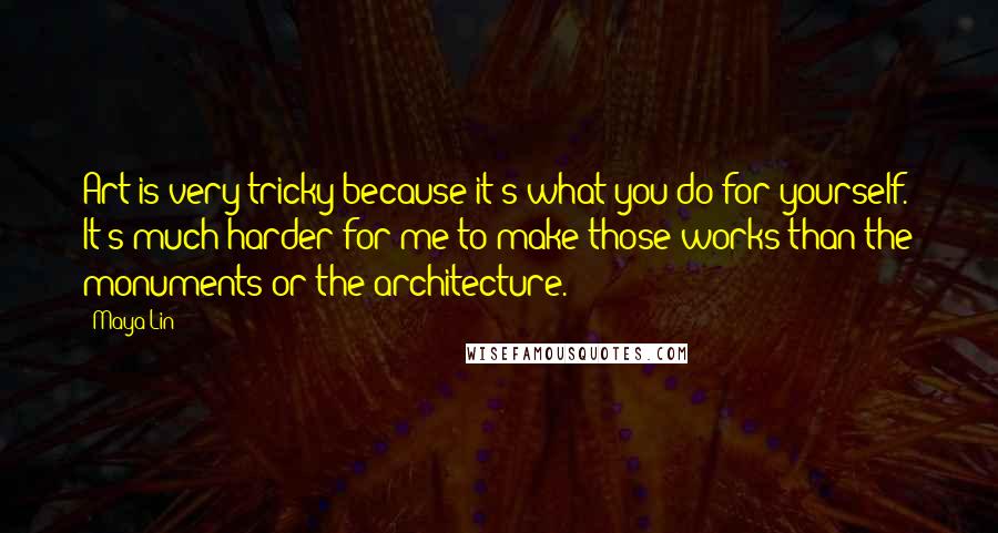 Maya Lin Quotes: Art is very tricky because it's what you do for yourself. It's much harder for me to make those works than the monuments or the architecture.