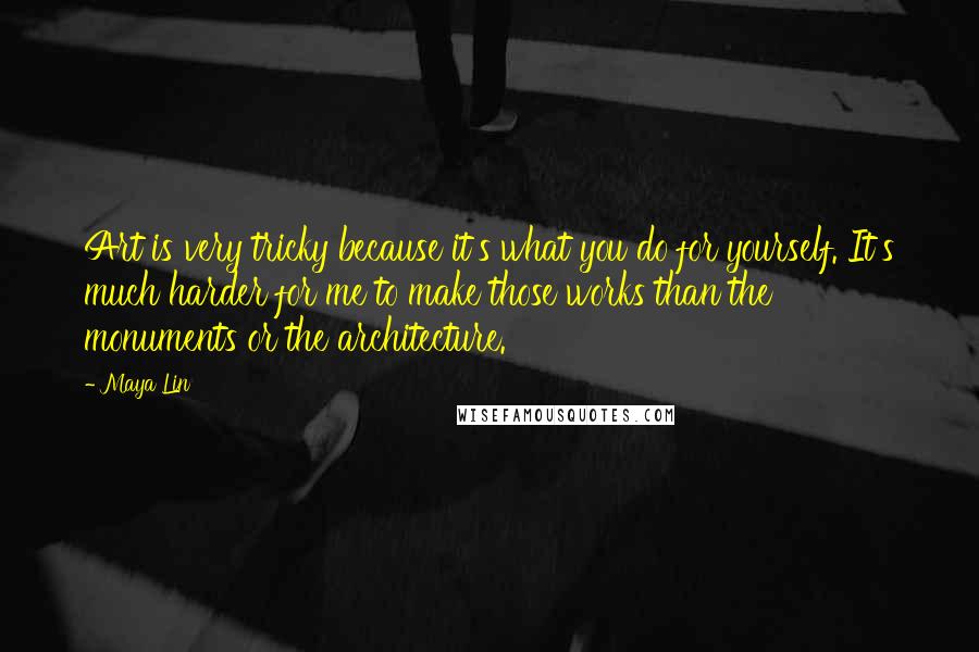 Maya Lin Quotes: Art is very tricky because it's what you do for yourself. It's much harder for me to make those works than the monuments or the architecture.