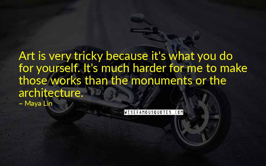 Maya Lin Quotes: Art is very tricky because it's what you do for yourself. It's much harder for me to make those works than the monuments or the architecture.