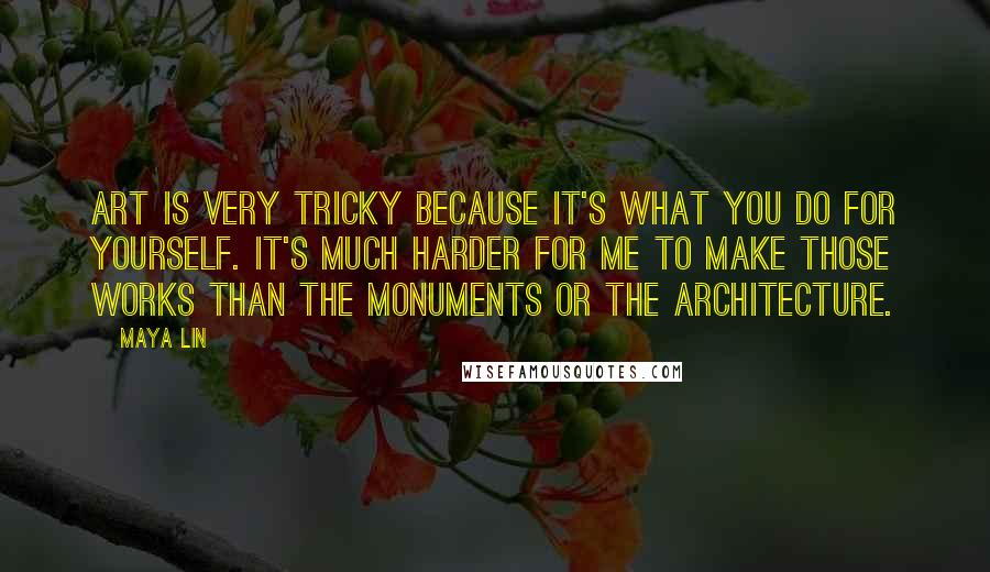 Maya Lin Quotes: Art is very tricky because it's what you do for yourself. It's much harder for me to make those works than the monuments or the architecture.