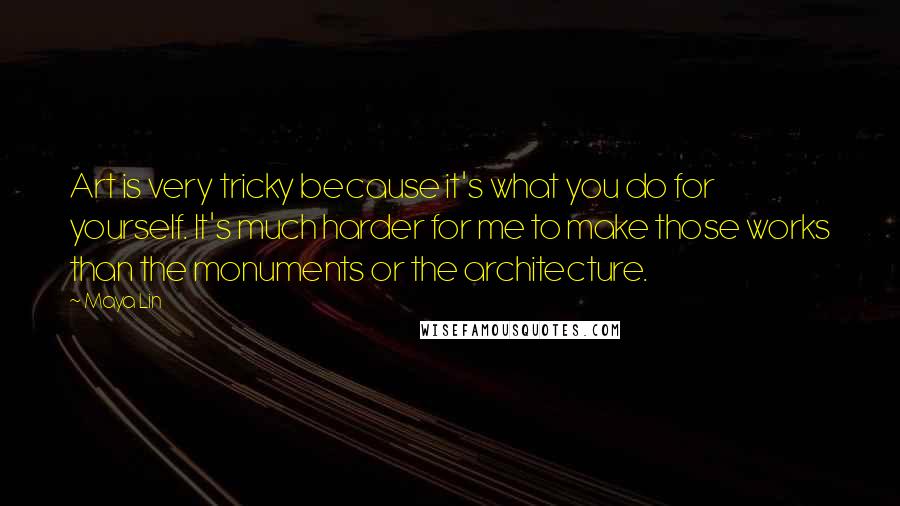 Maya Lin Quotes: Art is very tricky because it's what you do for yourself. It's much harder for me to make those works than the monuments or the architecture.