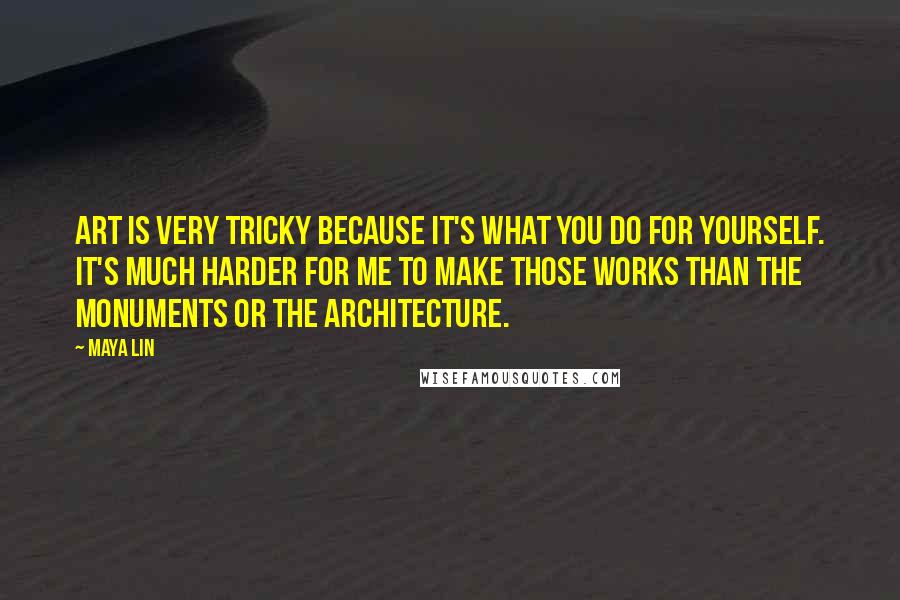 Maya Lin Quotes: Art is very tricky because it's what you do for yourself. It's much harder for me to make those works than the monuments or the architecture.