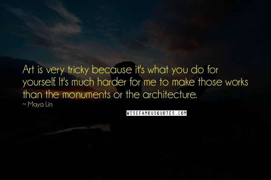 Maya Lin Quotes: Art is very tricky because it's what you do for yourself. It's much harder for me to make those works than the monuments or the architecture.