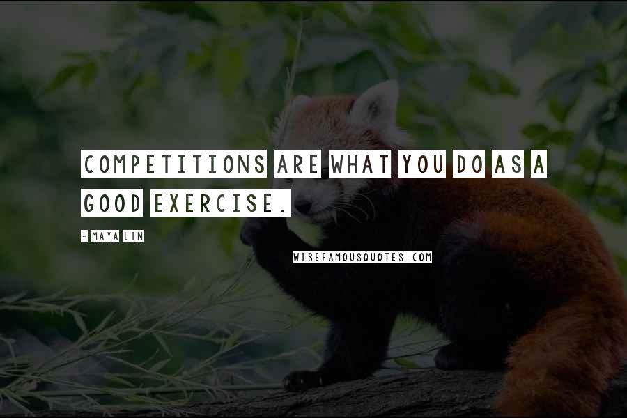 Maya Lin Quotes: Competitions are what you do as a good exercise.