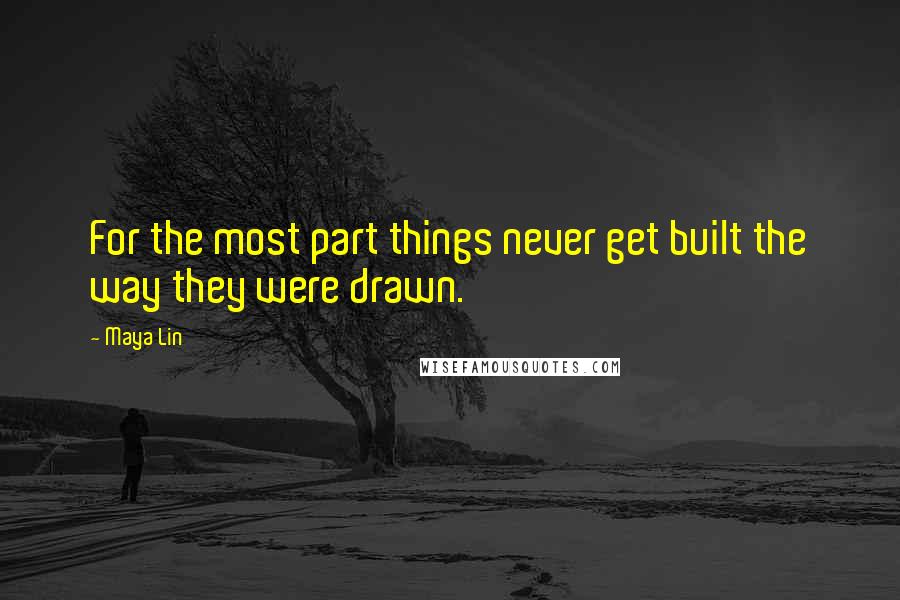 Maya Lin Quotes: For the most part things never get built the way they were drawn.