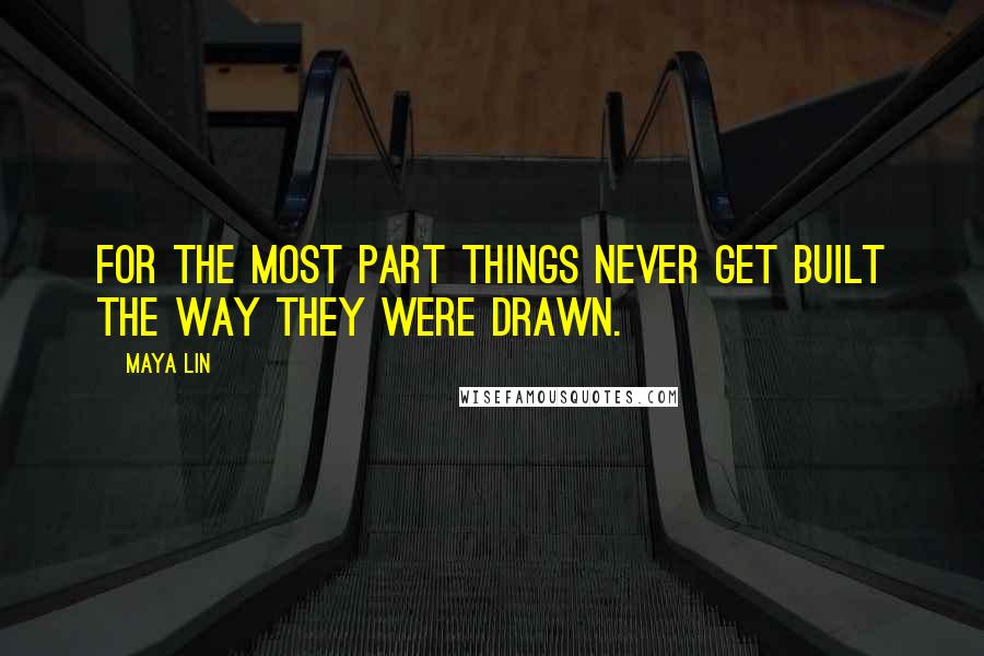 Maya Lin Quotes: For the most part things never get built the way they were drawn.