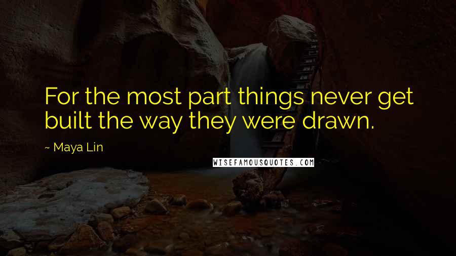 Maya Lin Quotes: For the most part things never get built the way they were drawn.