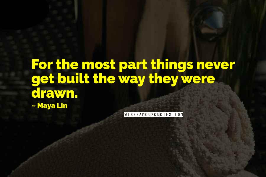 Maya Lin Quotes: For the most part things never get built the way they were drawn.