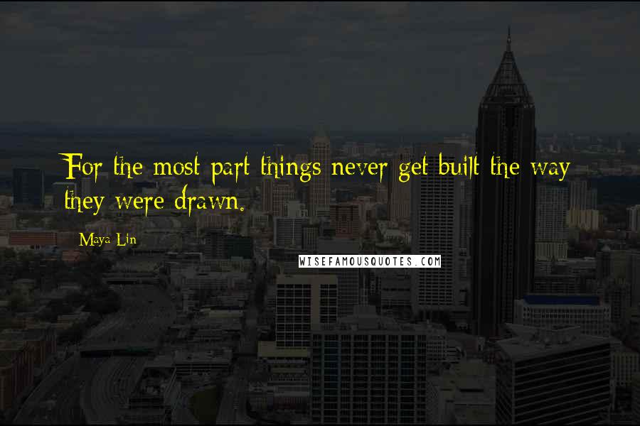 Maya Lin Quotes: For the most part things never get built the way they were drawn.