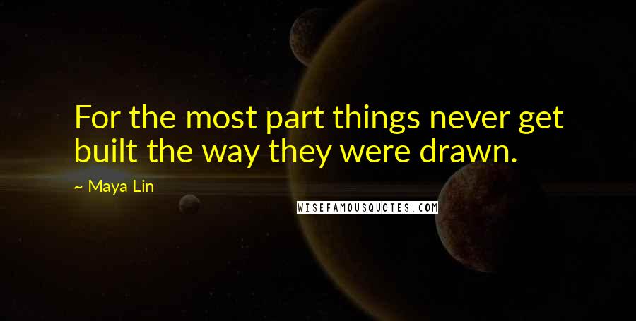 Maya Lin Quotes: For the most part things never get built the way they were drawn.