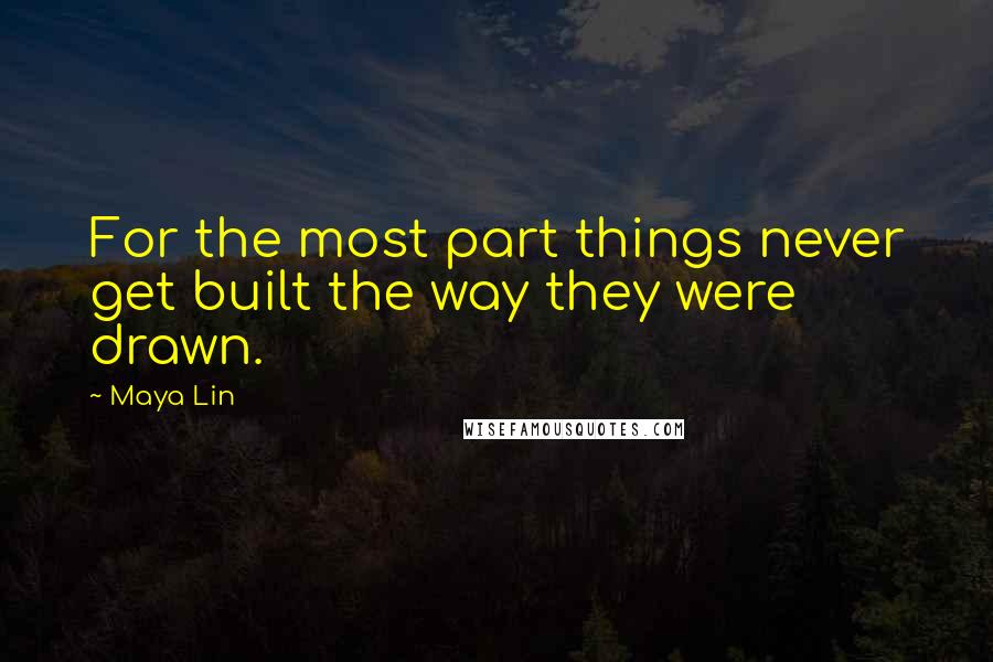 Maya Lin Quotes: For the most part things never get built the way they were drawn.