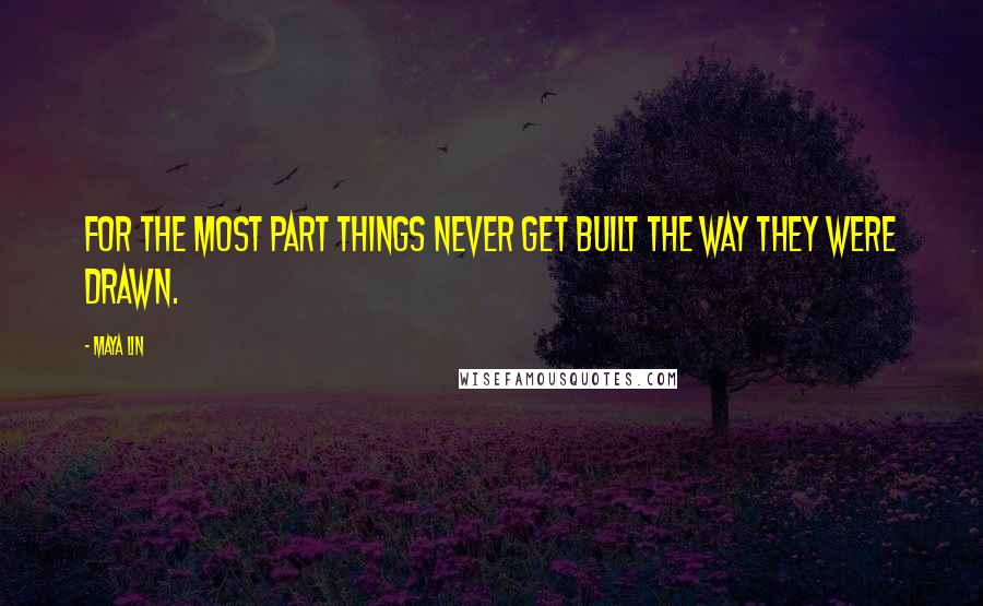 Maya Lin Quotes: For the most part things never get built the way they were drawn.