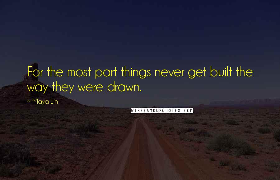 Maya Lin Quotes: For the most part things never get built the way they were drawn.