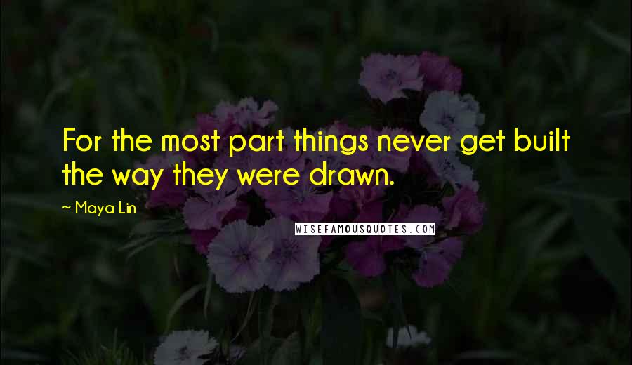 Maya Lin Quotes: For the most part things never get built the way they were drawn.