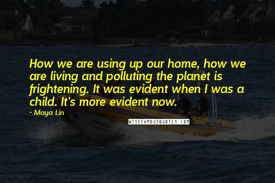 Maya Lin Quotes: How we are using up our home, how we are living and polluting the planet is frightening. It was evident when I was a child. It's more evident now.