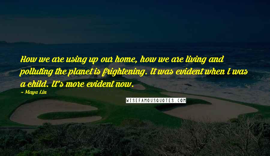 Maya Lin Quotes: How we are using up our home, how we are living and polluting the planet is frightening. It was evident when I was a child. It's more evident now.