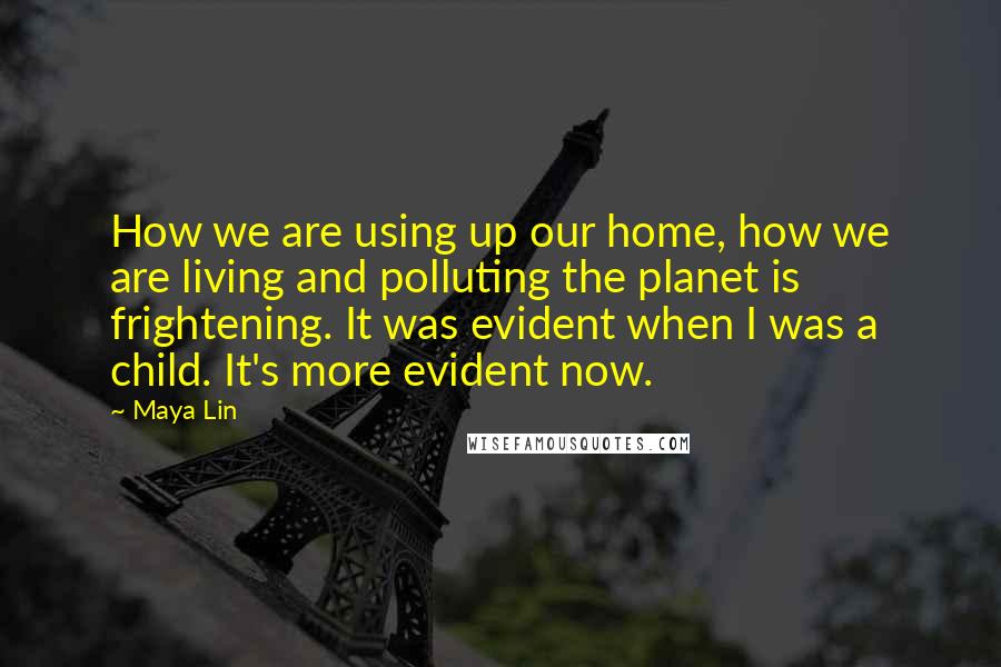 Maya Lin Quotes: How we are using up our home, how we are living and polluting the planet is frightening. It was evident when I was a child. It's more evident now.