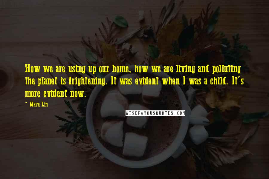 Maya Lin Quotes: How we are using up our home, how we are living and polluting the planet is frightening. It was evident when I was a child. It's more evident now.