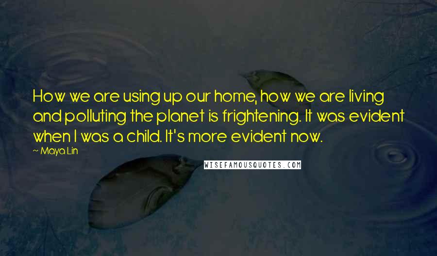 Maya Lin Quotes: How we are using up our home, how we are living and polluting the planet is frightening. It was evident when I was a child. It's more evident now.