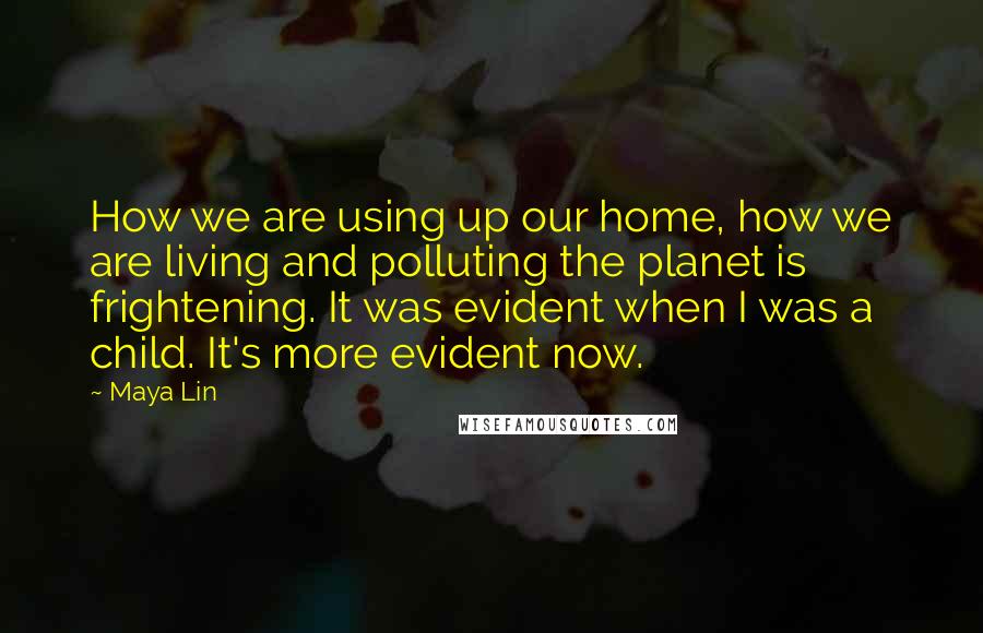 Maya Lin Quotes: How we are using up our home, how we are living and polluting the planet is frightening. It was evident when I was a child. It's more evident now.