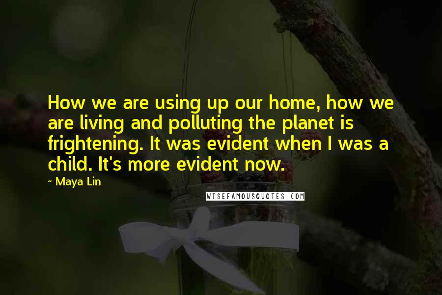 Maya Lin Quotes: How we are using up our home, how we are living and polluting the planet is frightening. It was evident when I was a child. It's more evident now.