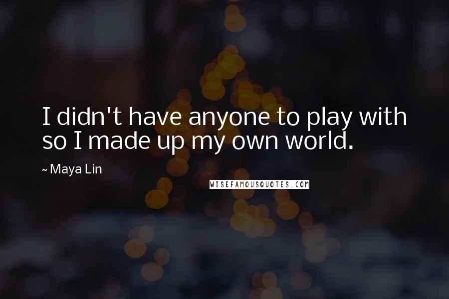 Maya Lin Quotes: I didn't have anyone to play with so I made up my own world.