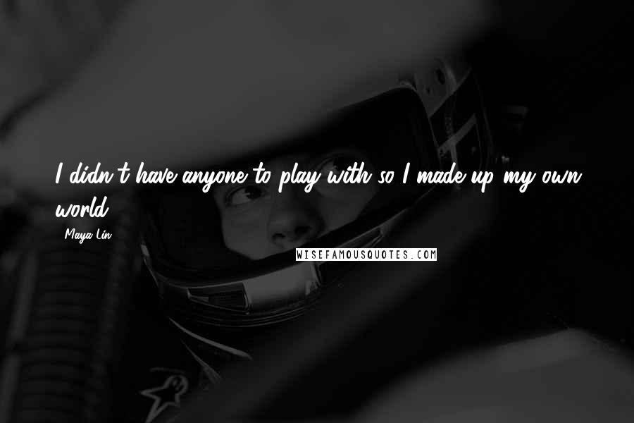 Maya Lin Quotes: I didn't have anyone to play with so I made up my own world.