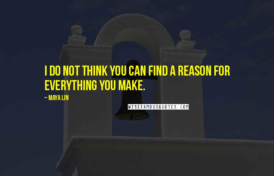 Maya Lin Quotes: I do not think you can find a reason for everything you make.