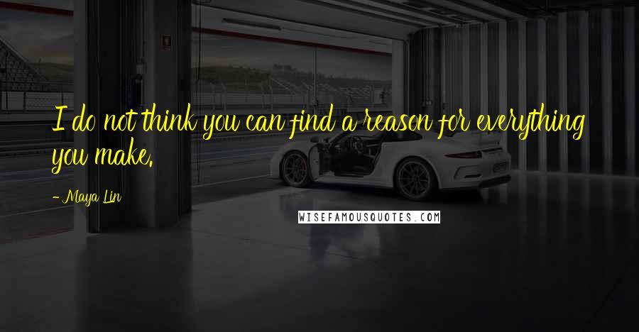 Maya Lin Quotes: I do not think you can find a reason for everything you make.